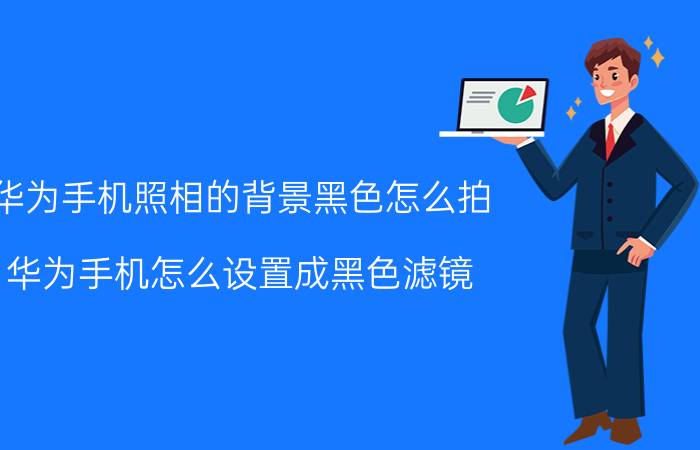 华为手机照相的背景黑色怎么拍 华为手机怎么设置成黑色滤镜？